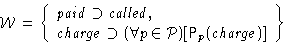 \begin{displaymath}
{\cal W} = \left\{\begin{array}
{l}
{\mathit {paid}} \supset...
 ...P})[{{\mathsf P}_{p}({{\mathit {charge}}})}]\end{array}\right\}\end{displaymath}