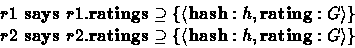 \begin{displaymath}
\begin{array}
{l}
 \textbf{$r1$\space says $r1.\textbf{ratin...
 ...langle\textrm{hash}:h,\textrm{rating}:G\rangle\}$}
 \end{array}\end{displaymath}